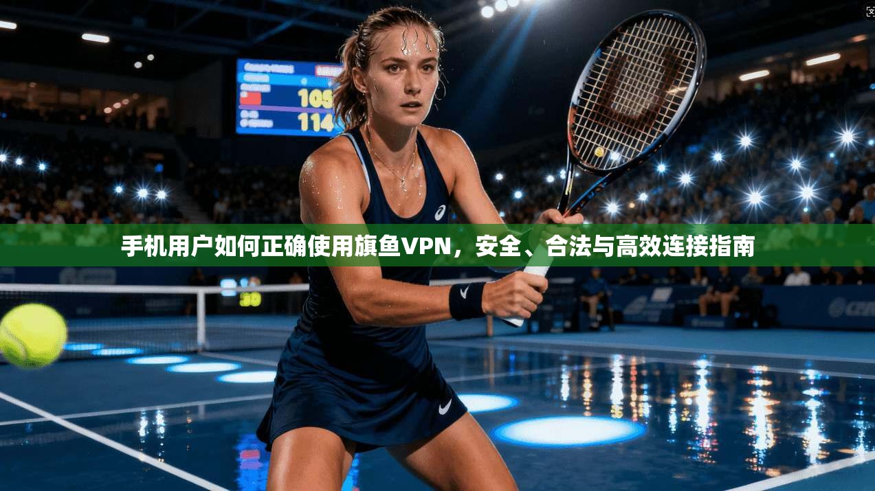 手机用户如何正确使用旗鱼VPN，安全、合法与高效连接指南