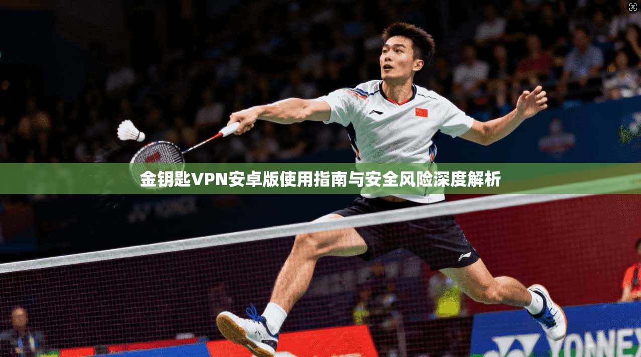 金钥匙VPN安卓版使用指南与安全风险深度解析