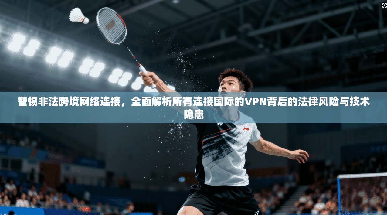 警惕非法跨境网络连接,全面解析所有连接国际的VPN背后的法律风险与技术隐患