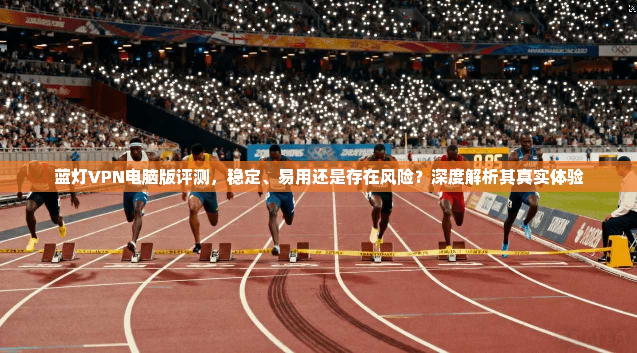 蓝灯VPN电脑版评测,稳定、易用还是存在风险?深度解析其真实体验