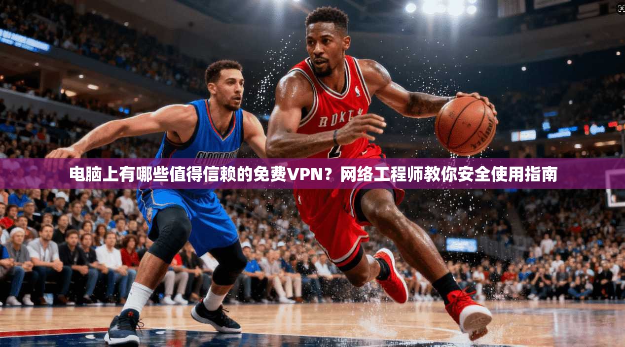 电脑上有哪些值得信赖的免费VPN?网络工程师教你安全使用指南