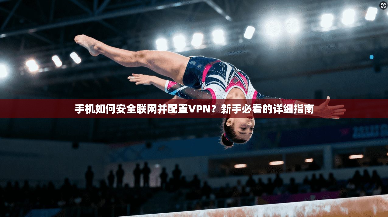 手机如何安全联网并配置VPN？新手必看的详细指南