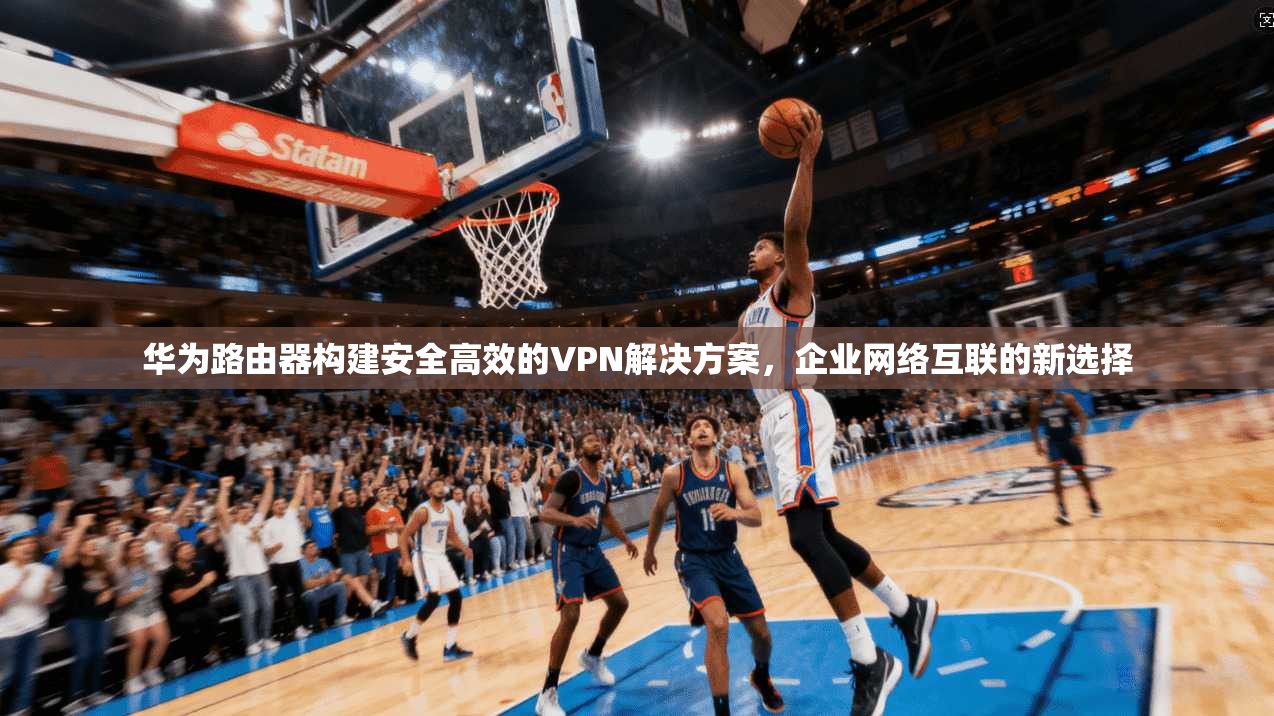 华为路由器构建安全高效的VPN解决方案，企业网络互联的新选择