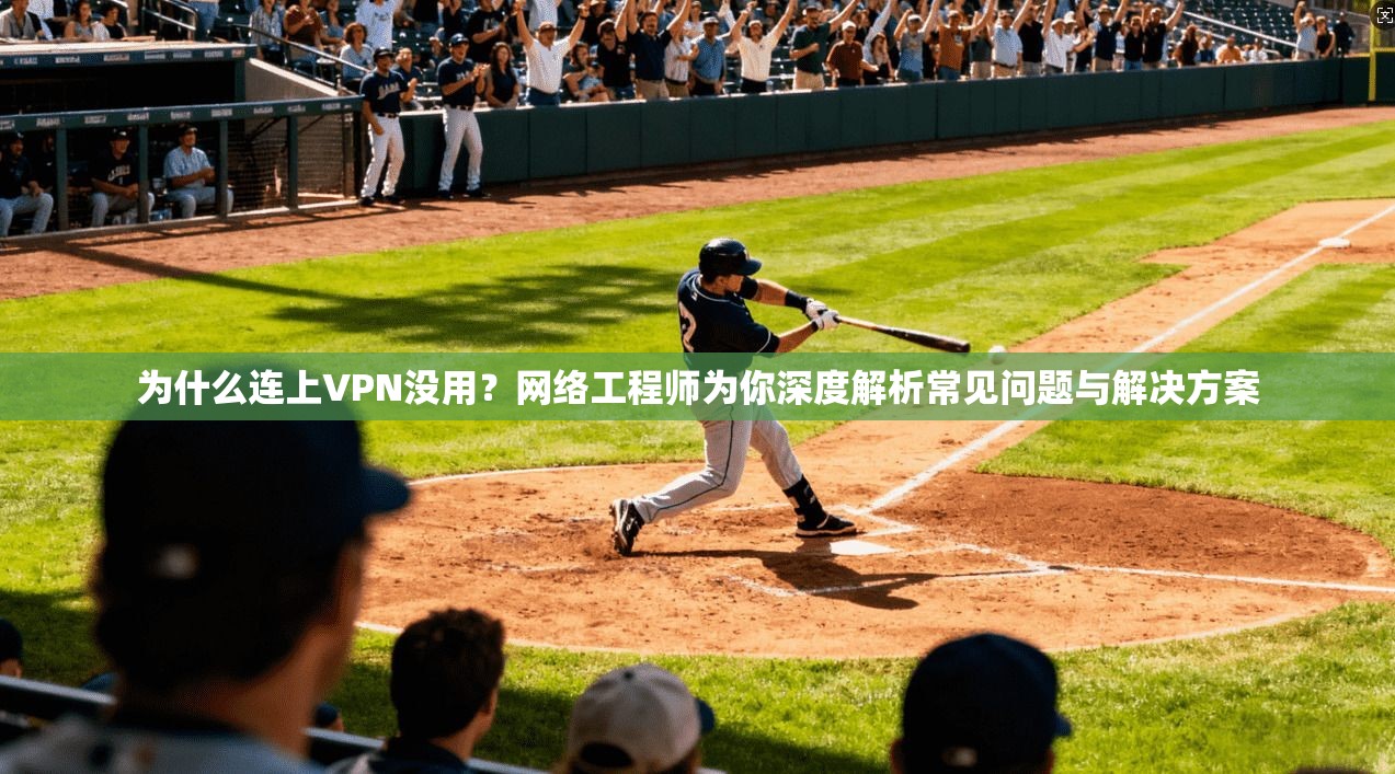 为什么连上VPN没用？网络工程师为你深度解析常见问题与解决方案