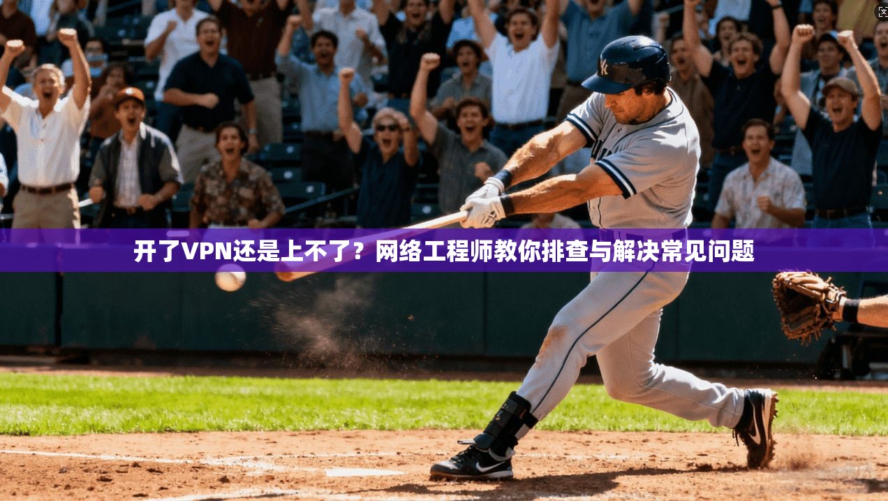 开了VPN还是上不了？网络工程师教你排查与解决常见问题
