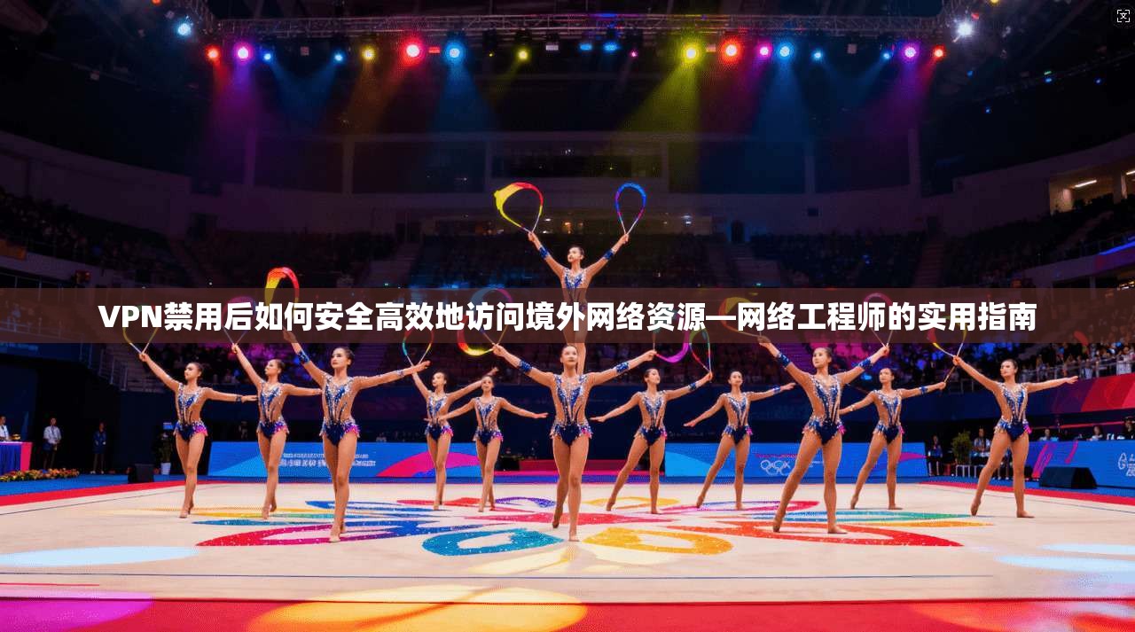 VPN禁用后如何安全高效地访问境外网络资源—网络工程师的实用指南