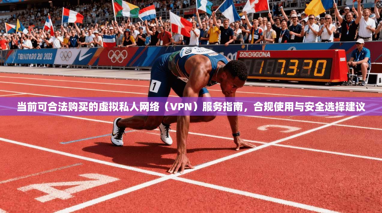 当前可合法购买的虚拟私人网络（VPN）服务指南，合规使用与安全选择建议
