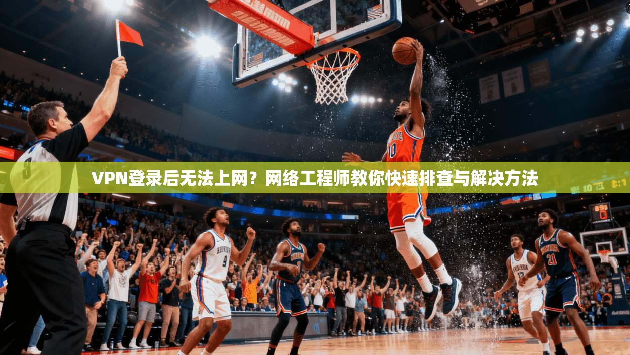 VPN登录后无法上网？网络工程师教你快速排查与解决方法