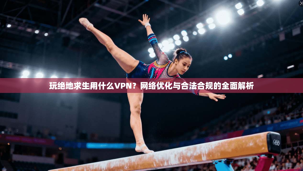 玩绝地求生用什么VPN？网络优化与合法合规的全面解析