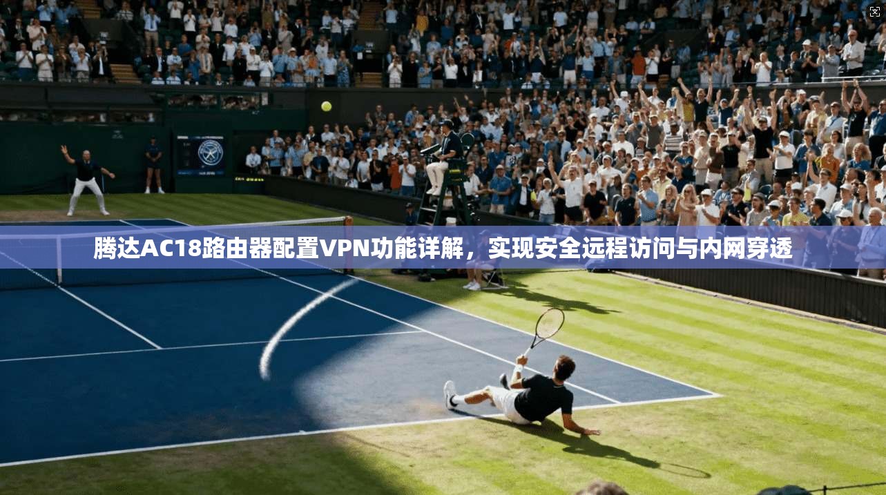 腾达AC18路由器配置VPN功能详解，实现安全远程访问与内网穿透