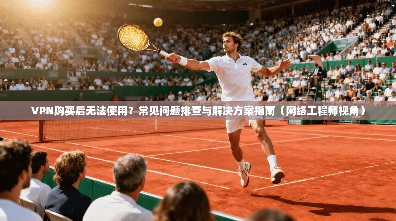 VPN购买后无法使用？常见问题排查与解决方案指南（网络工程师视角）
