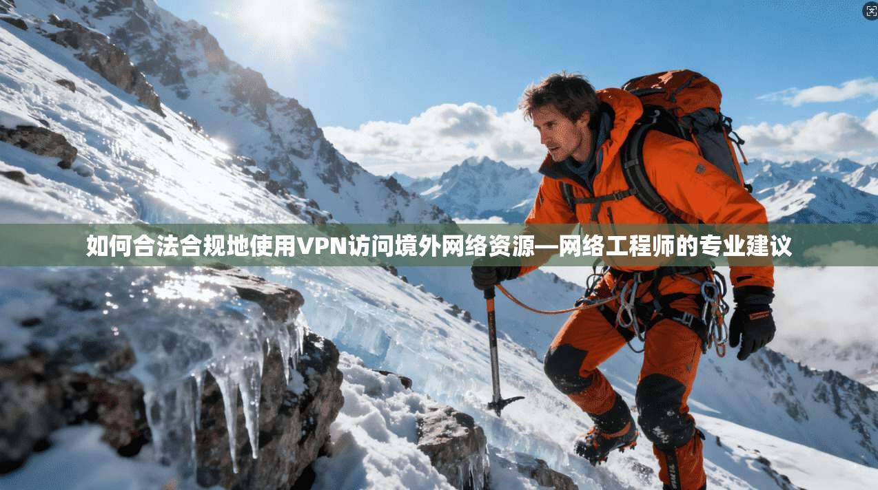 如何合法合规地使用VPN访问境外网络资源—网络工程师的专业建议