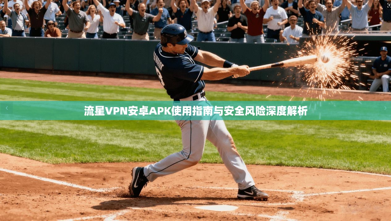 流星VPN安卓APK使用指南与安全风险深度解析