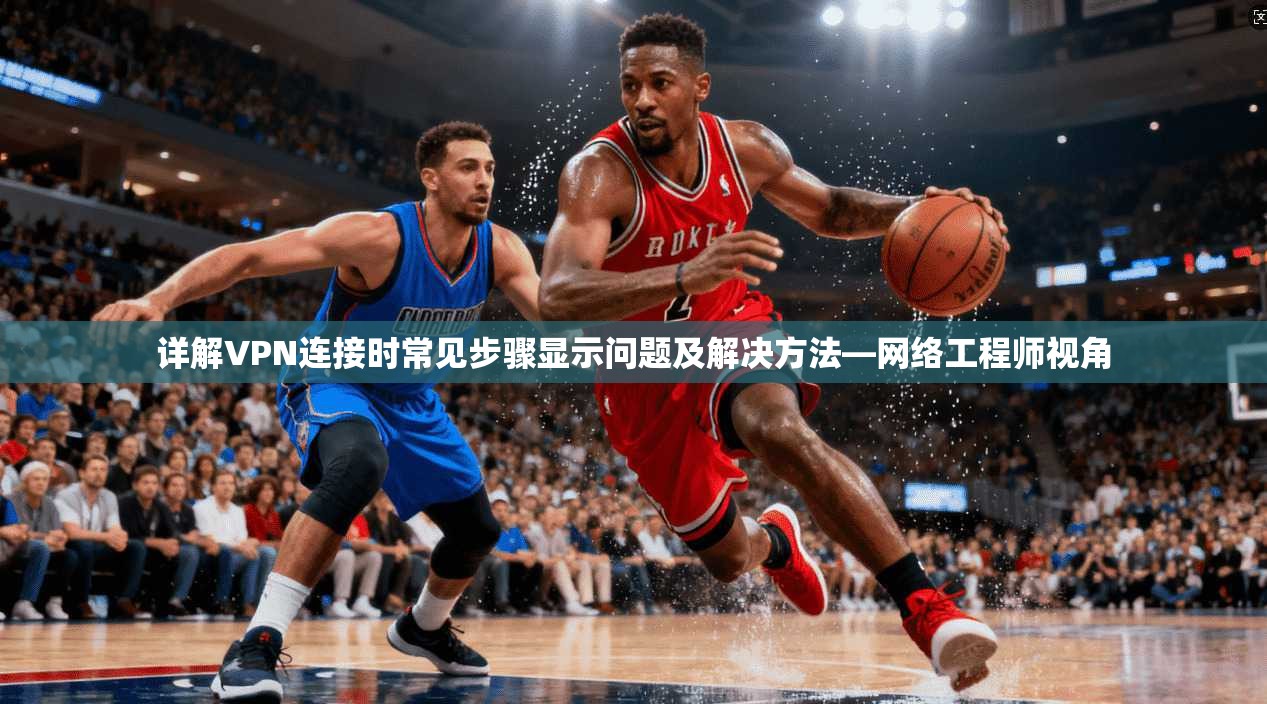 详解VPN连接时常见步骤显示问题及解决方法—网络工程师视角