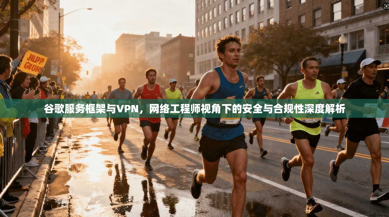 谷歌服务框架与VPN，网络工程师视角下的安全与合规性深度解析