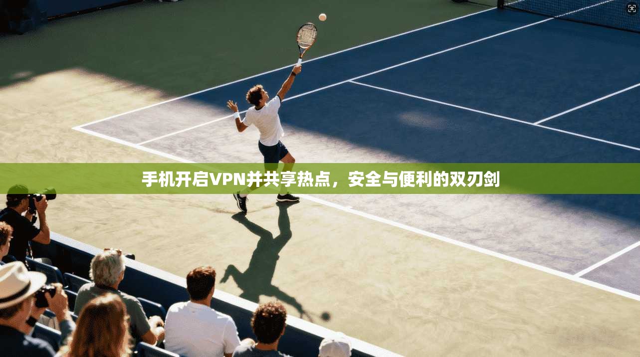 手机开启VPN并共享热点，安全与便利的双刃剑