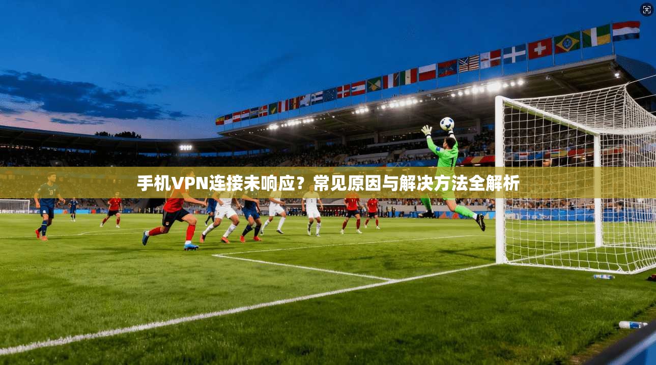 手机VPN连接未响应？常见原因与解决方法全解析