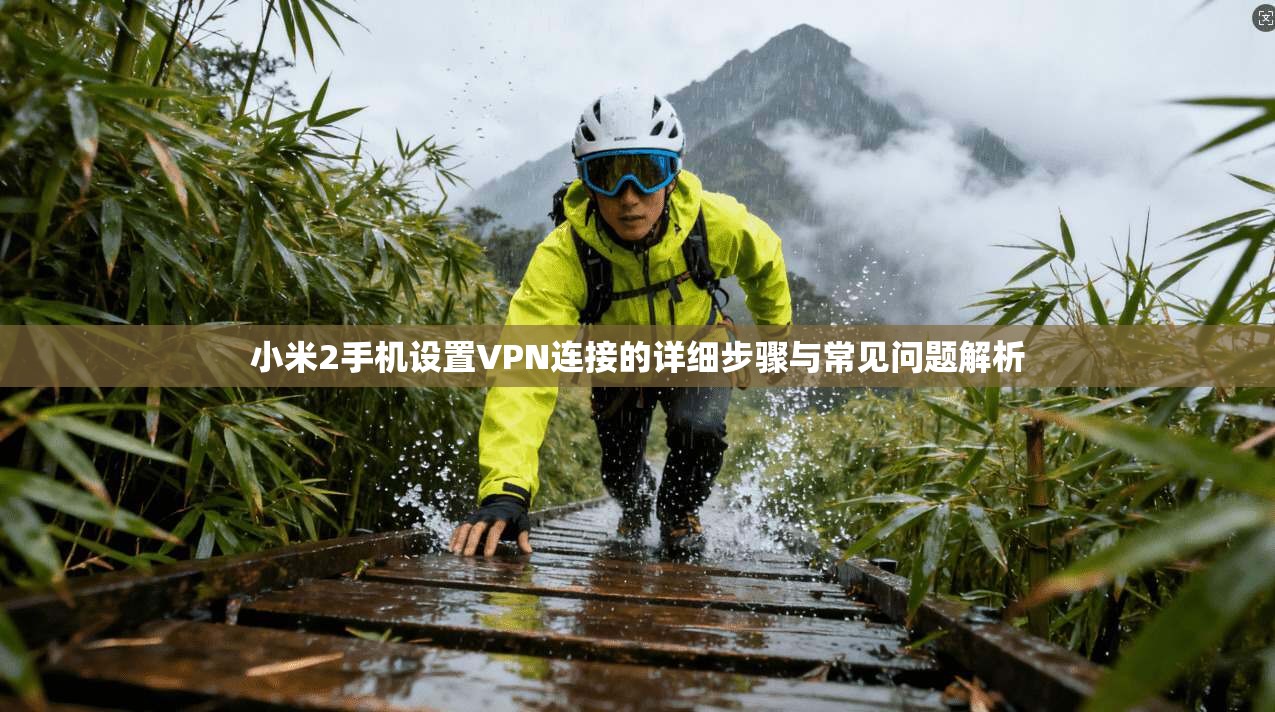 小米2手机设置VPN连接的详细步骤与常见问题解析