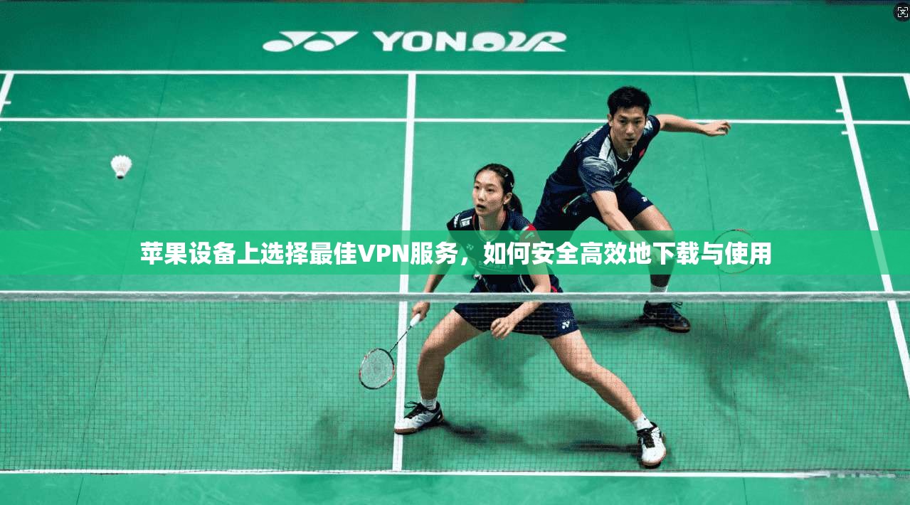 苹果设备上选择最佳VPN服务,如何安全高效地下载与使用