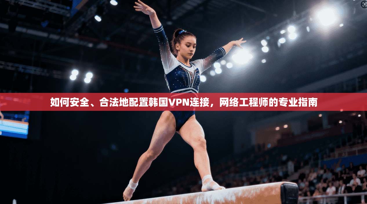 如何安全、合法地配置韩国VPN连接,网络工程师的专业指南 如何安全、合法地配置韩国VPN连接,网络工程师的专业指南
