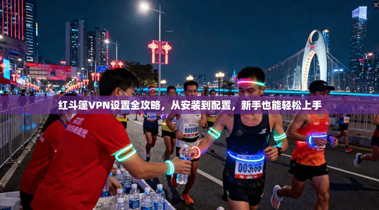 红斗篷VPN设置全攻略，从安装到配置，新手也能轻松上手
