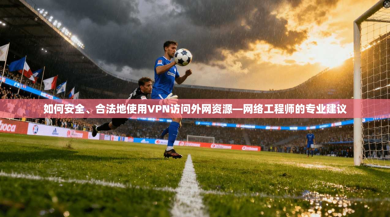 如何安全、合法地使用VPN访问外网资源—网络工程师的专业建议