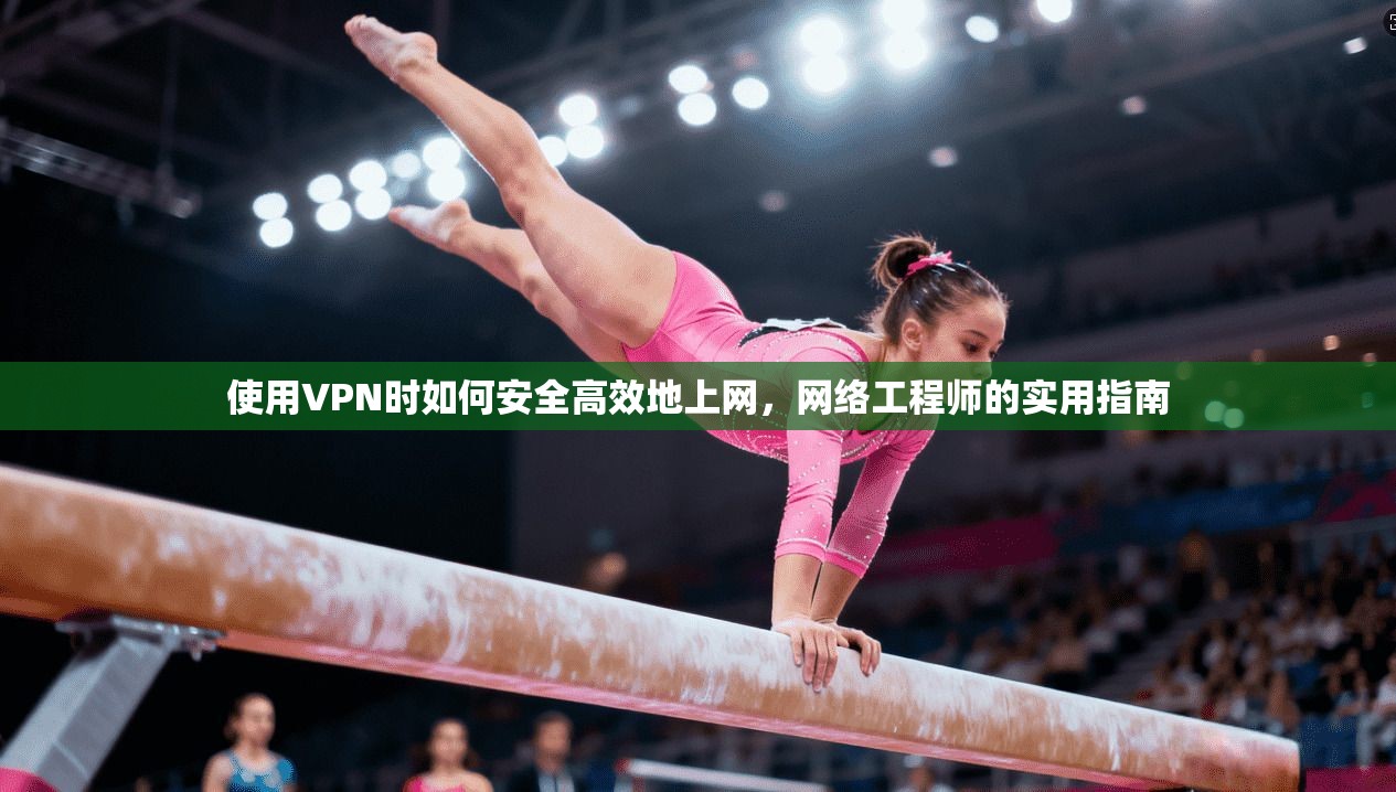 使用VPN时如何安全高效地上网，网络工程师的实用指南