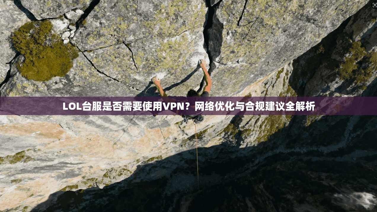 LOL台服是否需要使用VPN？网络优化与合规建议全解析