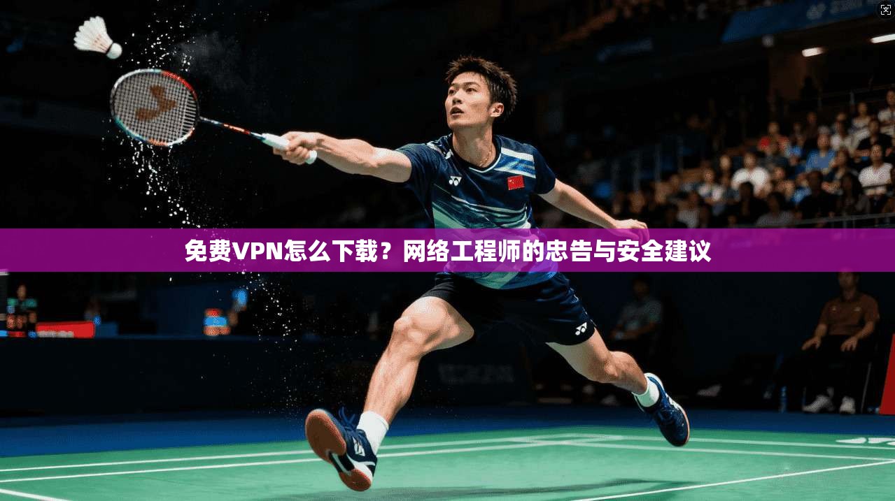 免费VPN怎么下载？网络工程师的忠告与安全建议