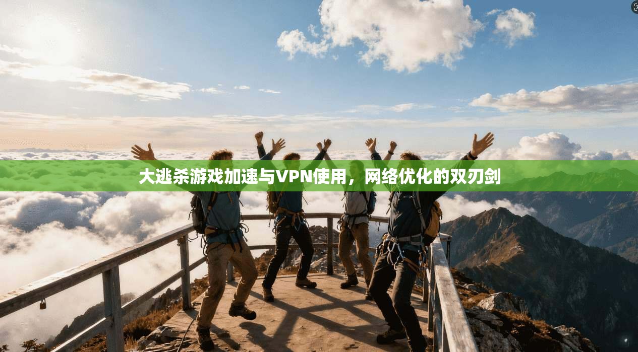 大逃杀游戏加速与VPN使用，网络优化的双刃剑