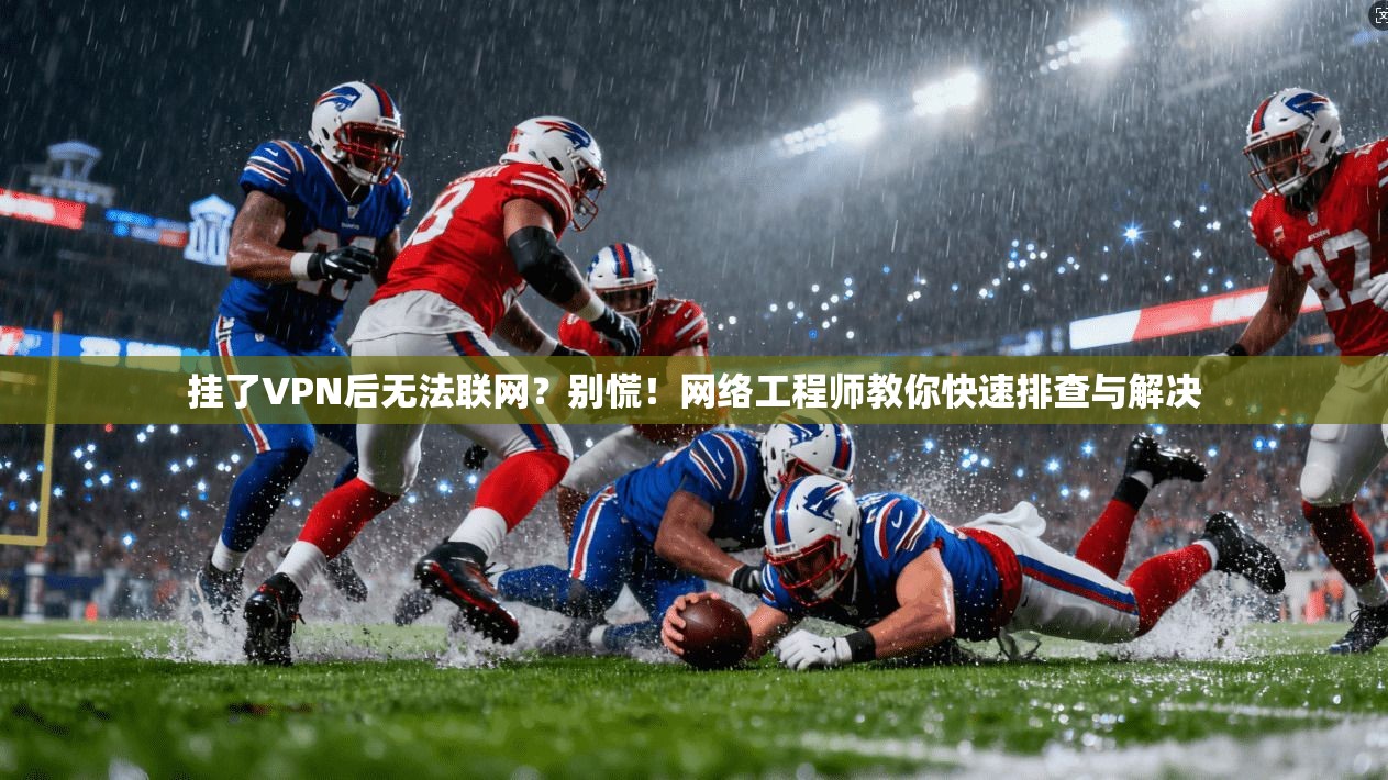 挂了VPN后无法联网？别慌！网络工程师教你快速排查与解决