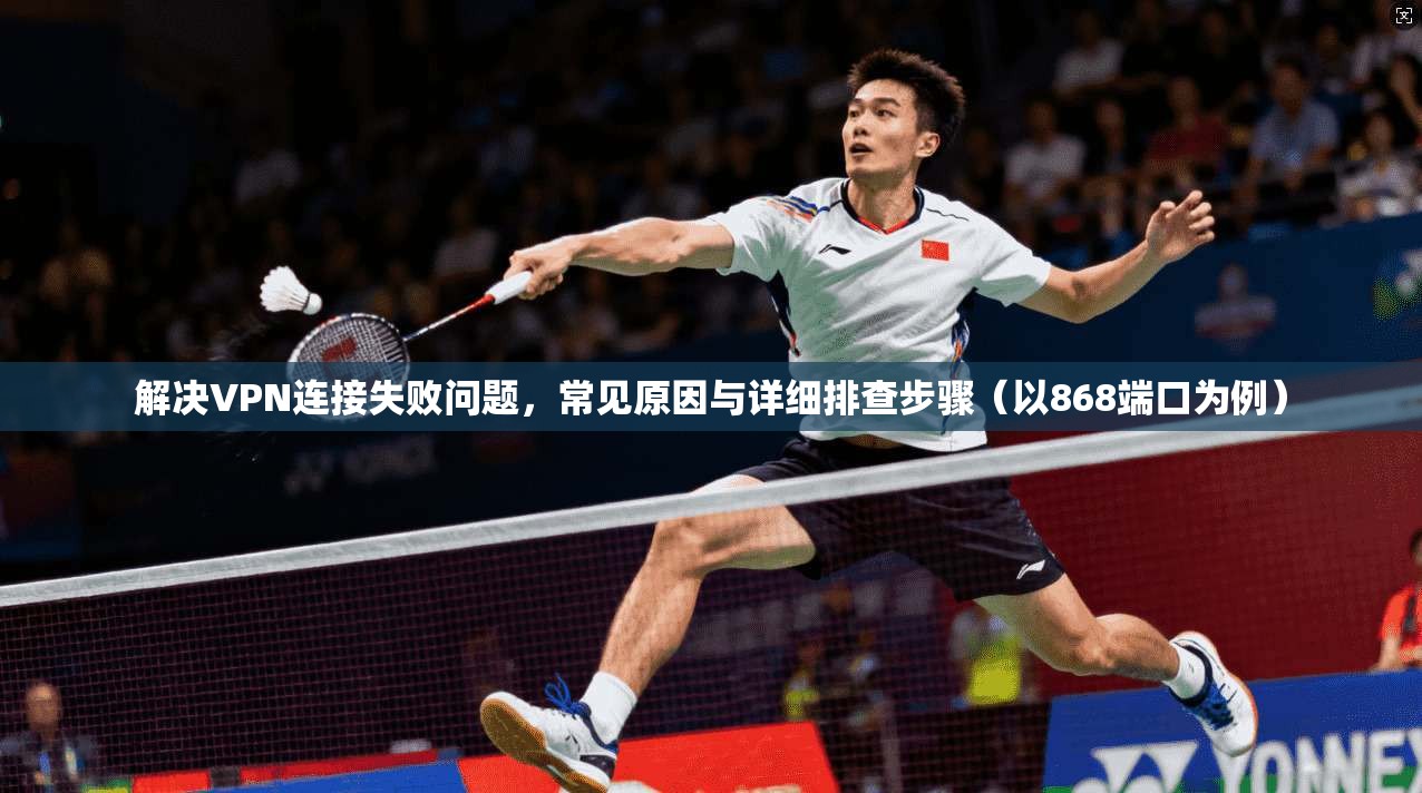 解决VPN连接失败问题，常见原因与详细排查步骤（以868端口为例）