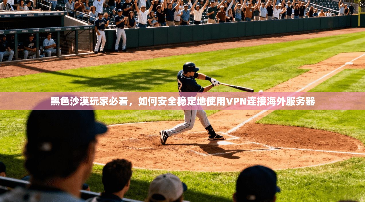 黑色沙漠玩家必看，如何安全稳定地使用VPN连接海外服务器