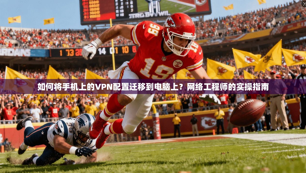 如何将手机上的VPN配置迁移到电脑上？网络工程师的实操指南