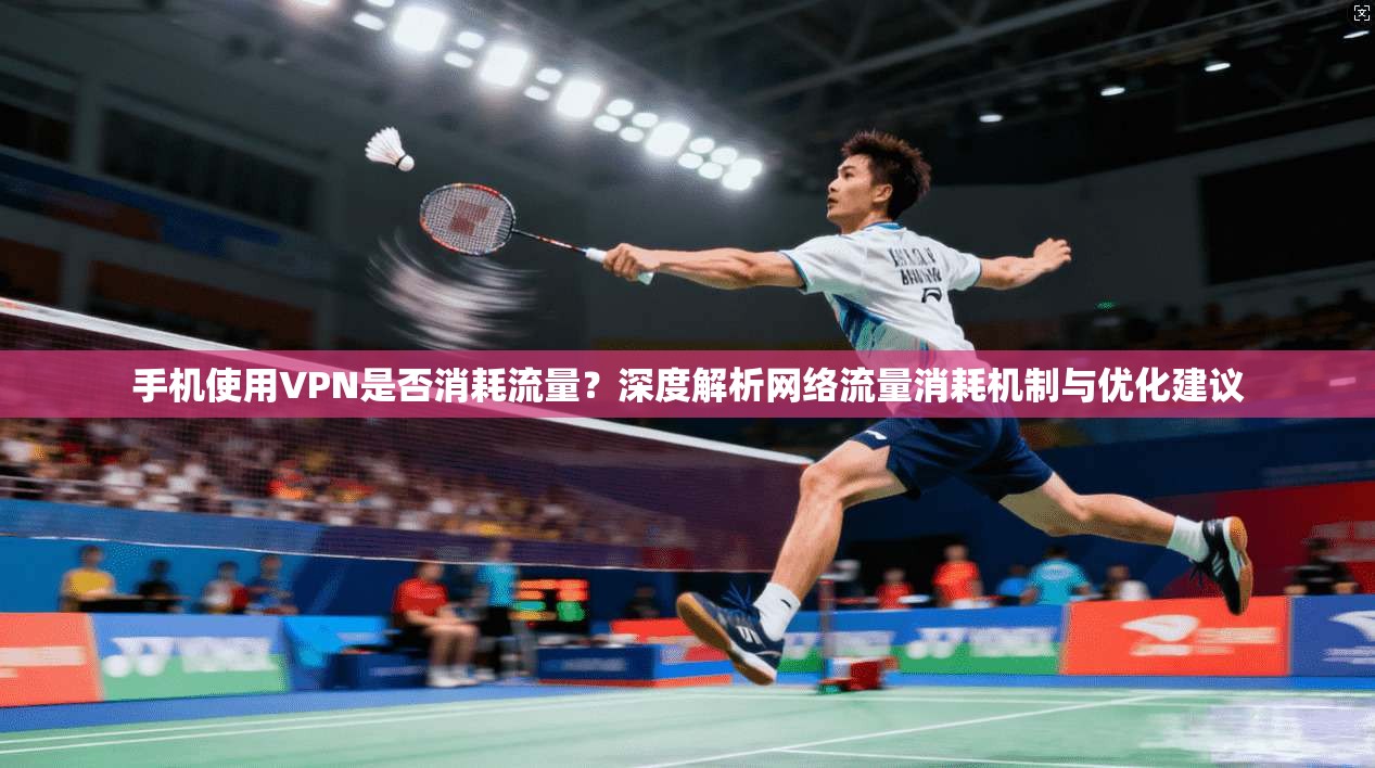 手机使用VPN是否消耗流量？深度解析网络流量消耗机制与优化建议