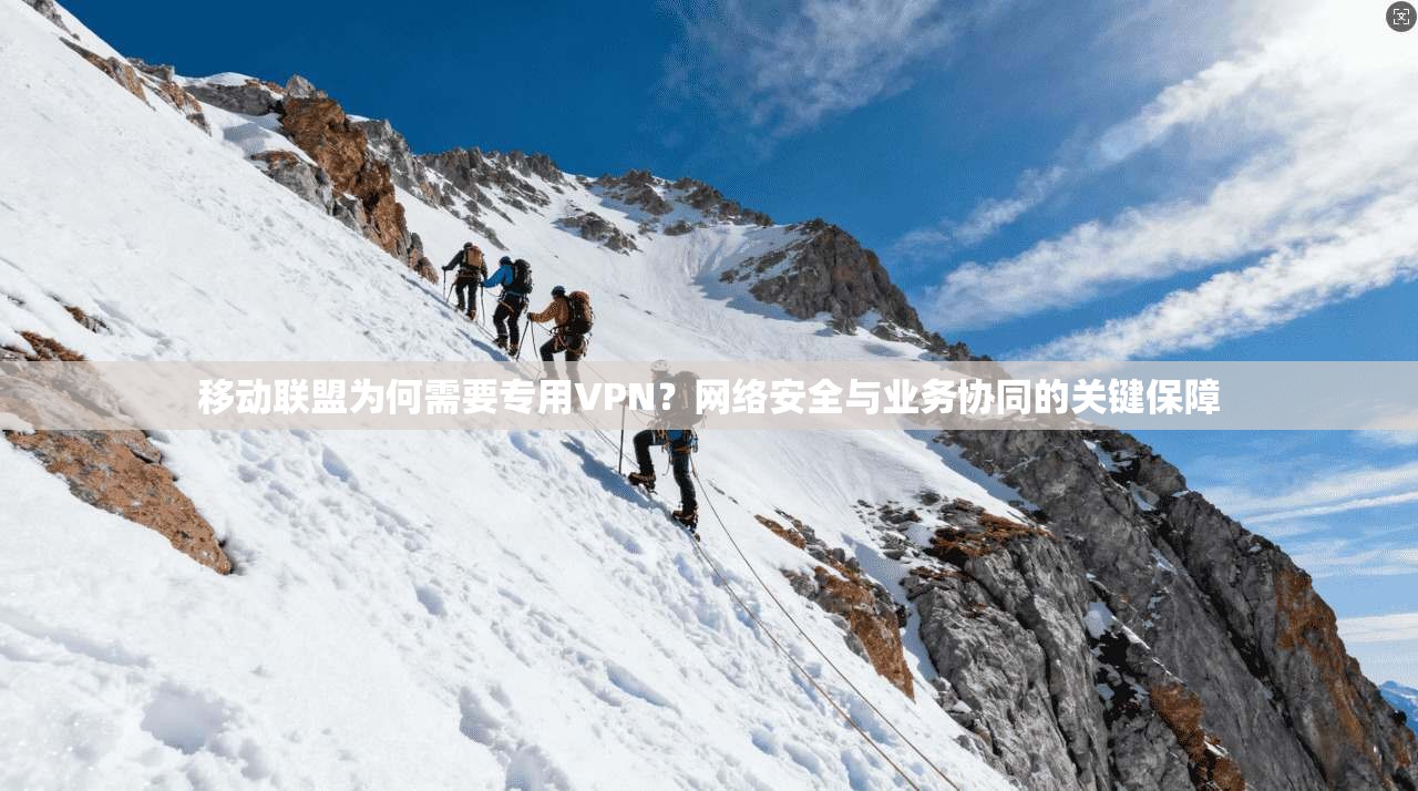 移动联盟为何需要专用VPN?网络安全与业务协同的关键保障