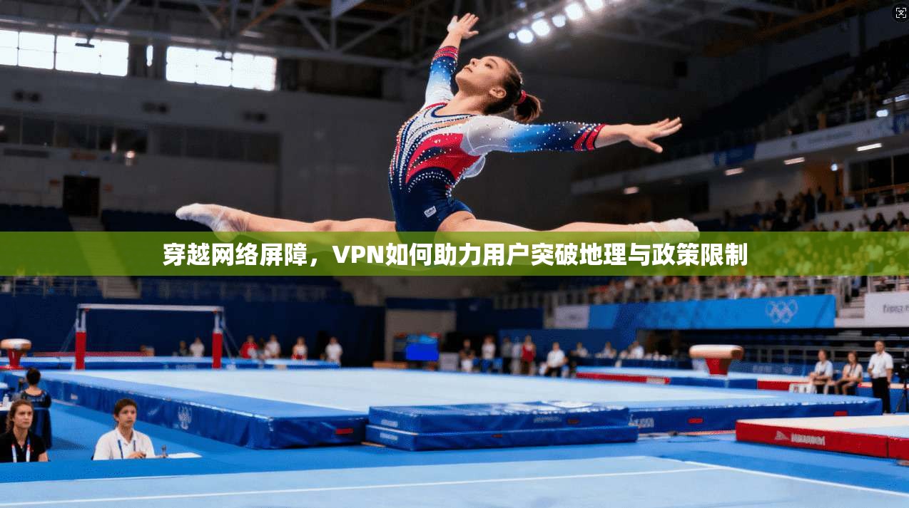 穿越网络屏障，VPN如何助力用户突破地理与政策限制