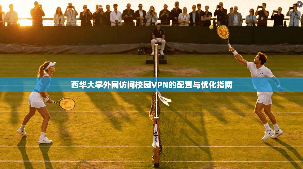 西华大学外网访问校园VPN的配置与优化指南