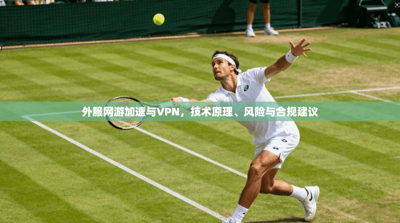 外服网游加速与VPN,技术原理、风险与合规建议
