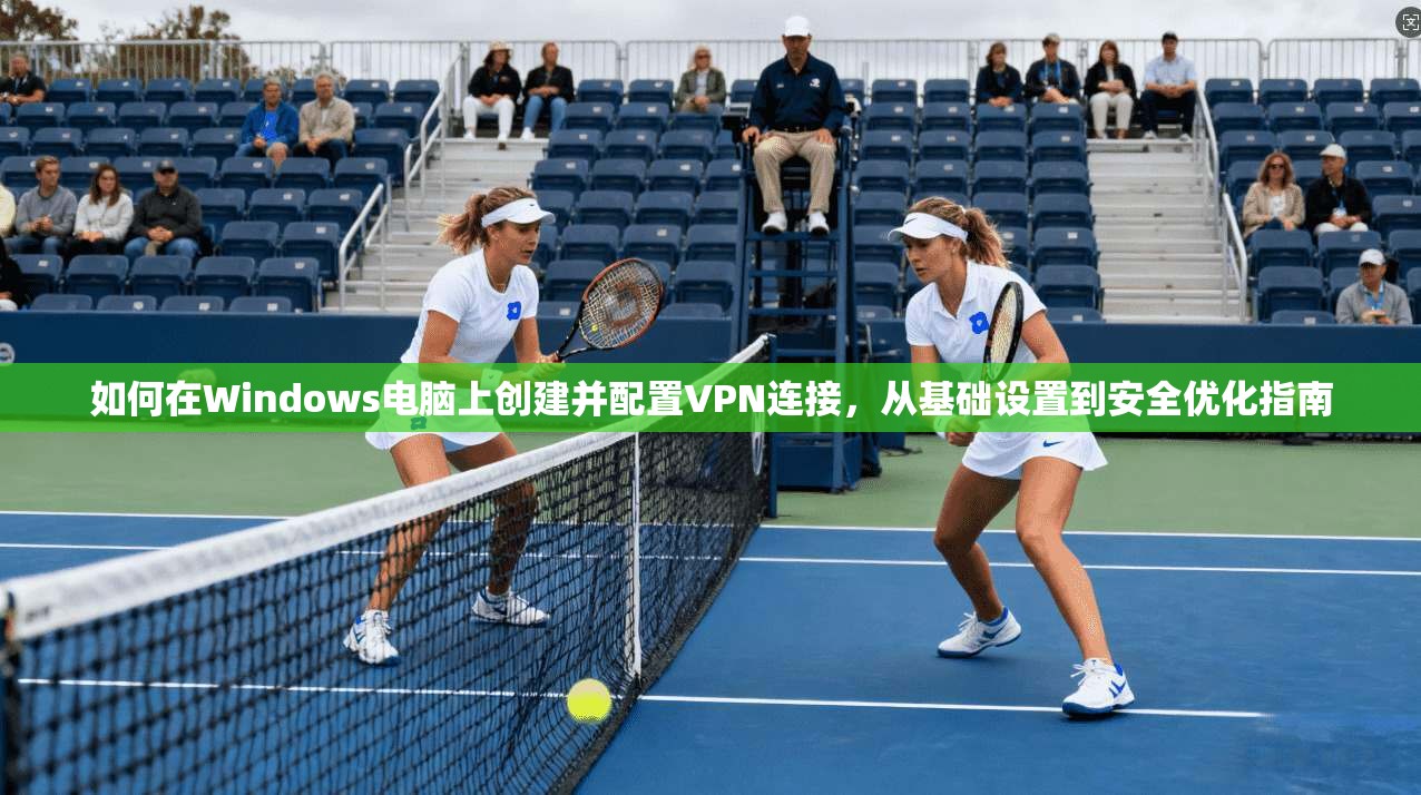 如何在Windows电脑上创建并配置VPN连接，从基础设置到安全优化指南