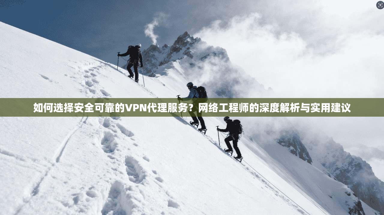 如何选择安全可靠的VPN代理服务？网络工程师的深度解析与实用建议