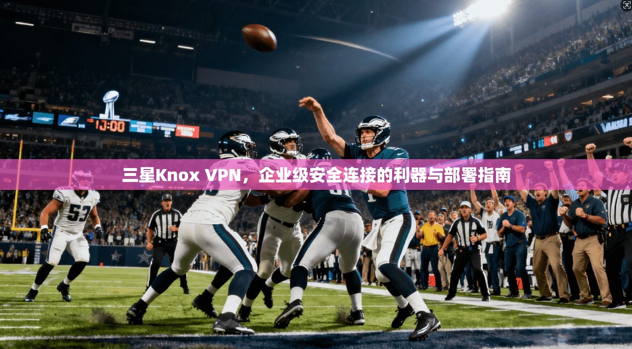 三星Knox VPN,企业级安全连接的利器与部署指南