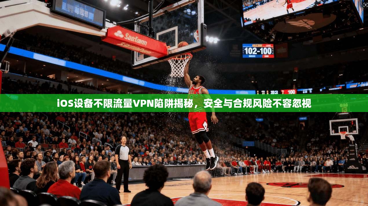 iOS设备不限流量VPN陷阱揭秘，安全与合规风险不容忽视