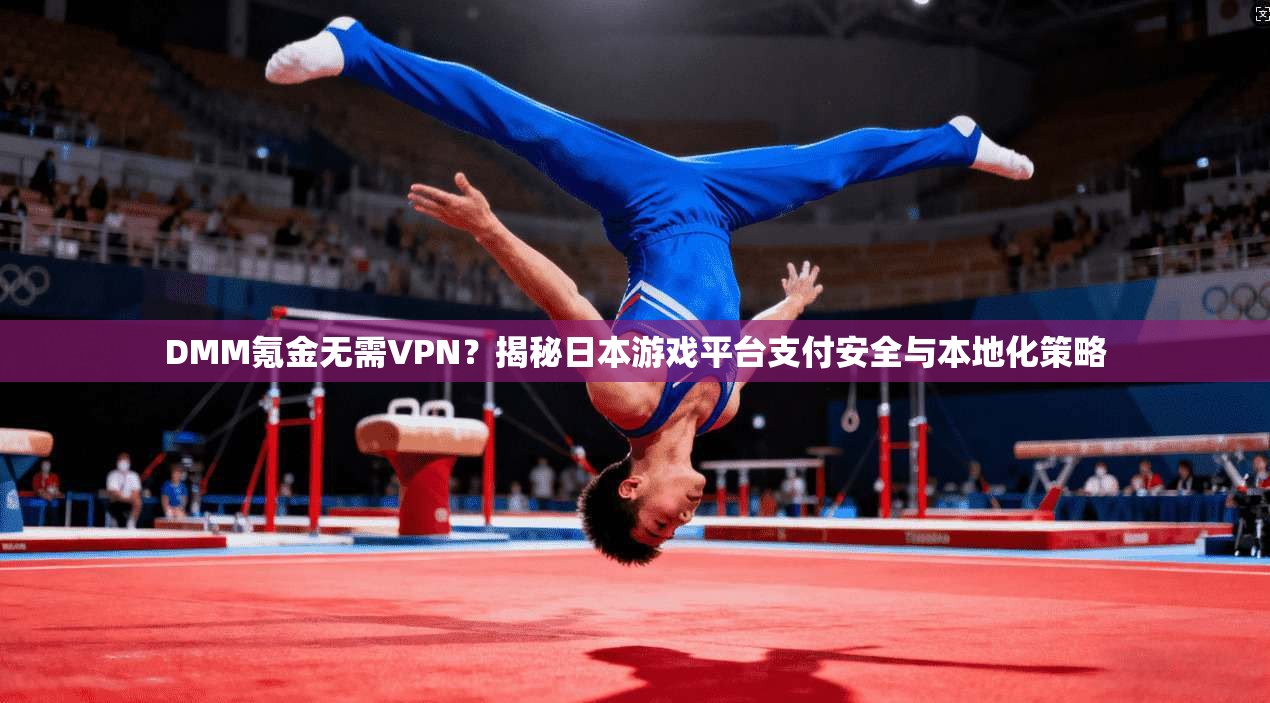 DMM氪金无需VPN？揭秘日本游戏平台支付安全与本地化策略