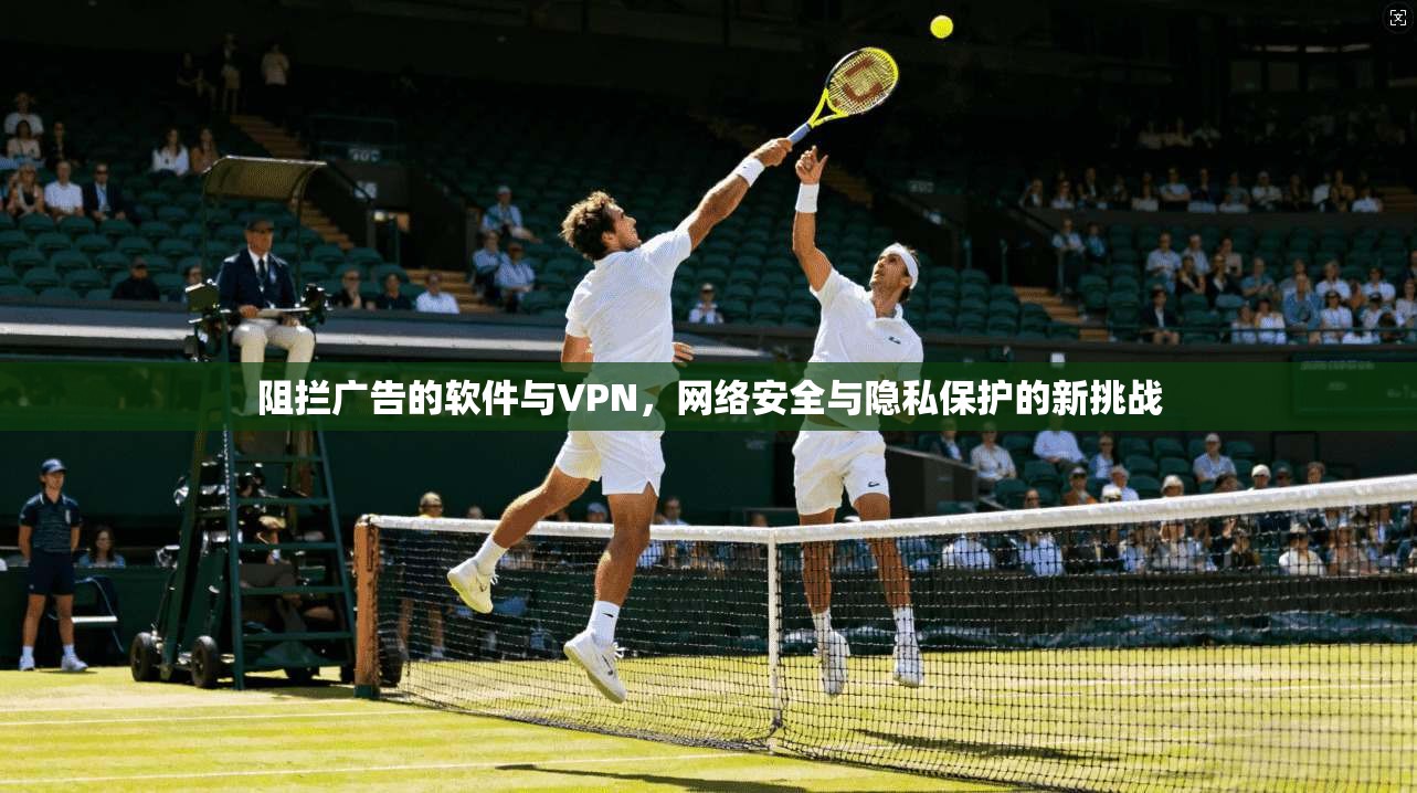 阻拦广告的软件与VPN，网络安全与隐私保护的新挑战