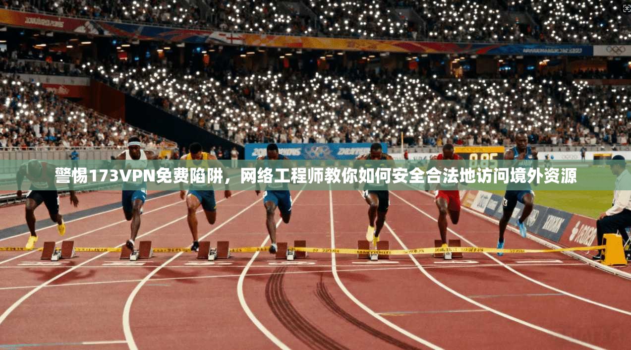 警惕173VPN免费陷阱,网络工程师教你如何安全合法地访问境外资源