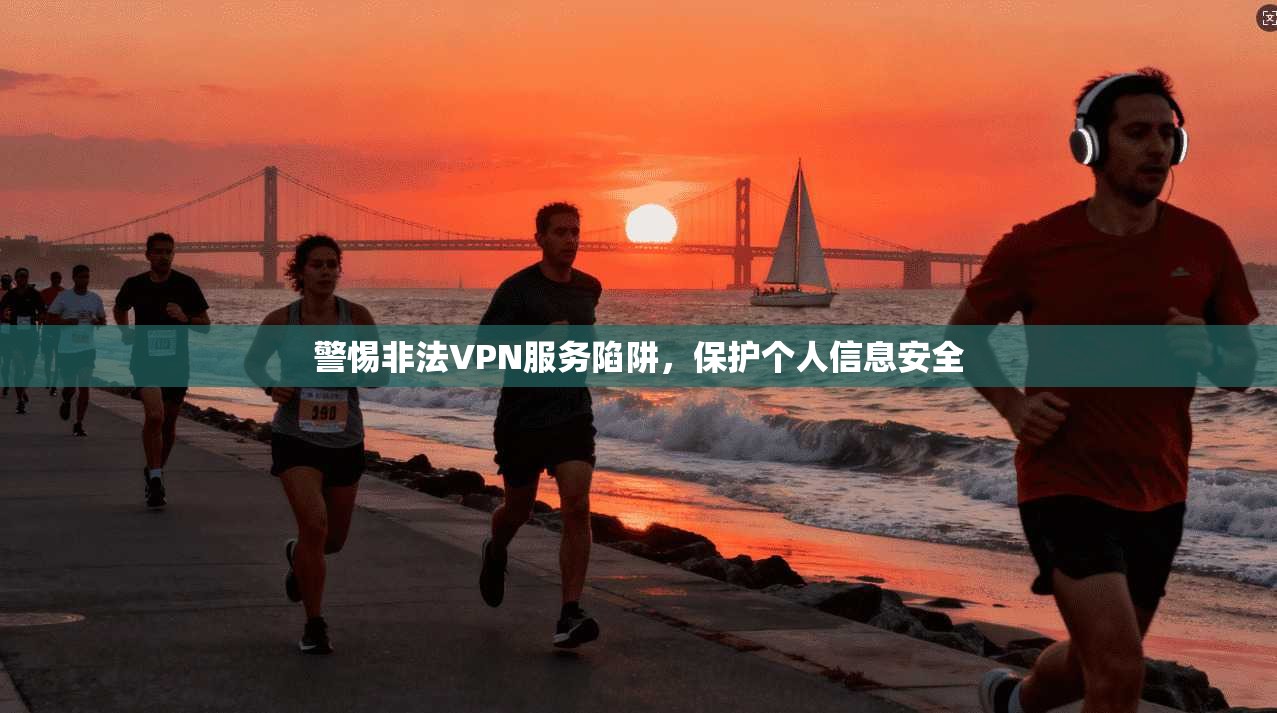 警惕非法VPN服务陷阱,保护个人信息安全