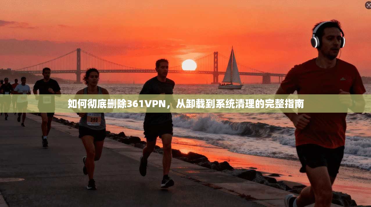 如何彻底删除361VPN,从卸载到系统清理的完整指南