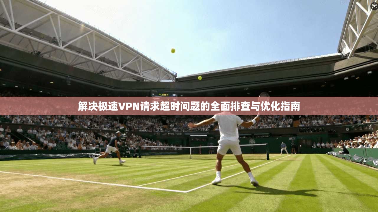 解决极速VPN请求超时问题的全面排查与优化指南