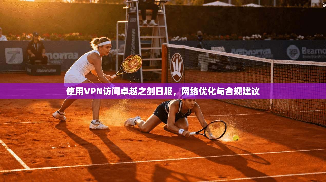使用VPN访问卓越之剑日服,网络优化与合规建议